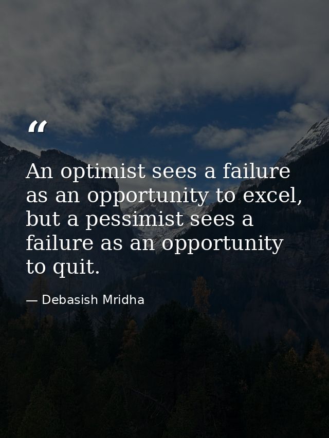 An optimist sees a failure as an opportunity to excel, but a pessimist sees a failure as an opportunity to quit. — Debasish Mridha