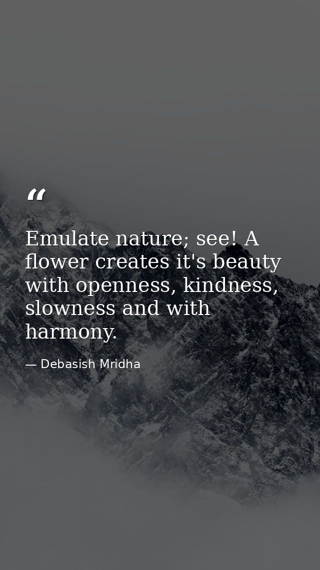 Emulate nature; see! A flower creates it's beauty with openness, kindness, slowness and with harmony. — Debasish Mridha