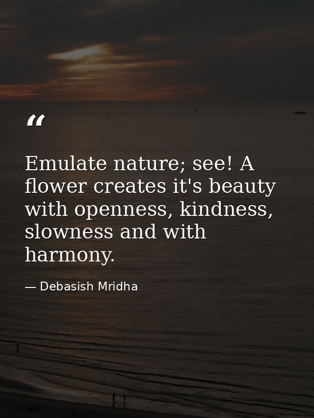 Emulate nature; see! A flower creates it's beauty with openness, kindness, slowness and with harmony. — Debasish Mridha