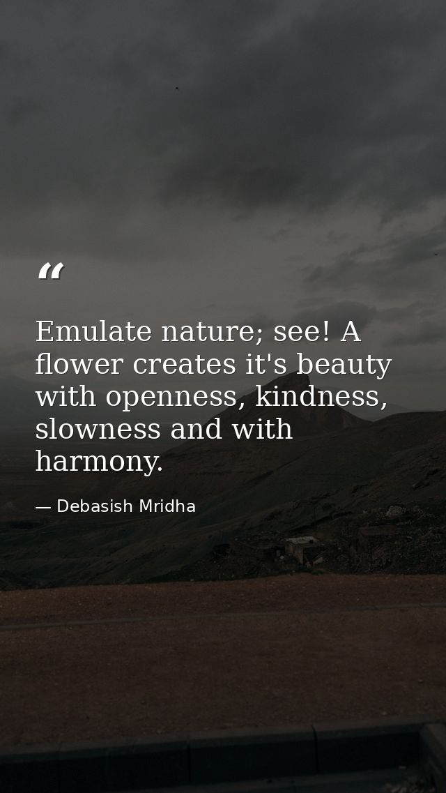 Emulate nature; see! A flower creates it's beauty with openness, kindness, slowness and with harmony. — Debasish Mridha