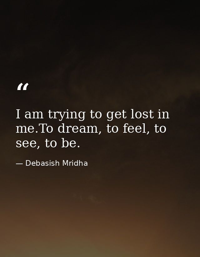I am trying to get lost in me.To dream, to feel, to see, to be. — Debasish Mridha