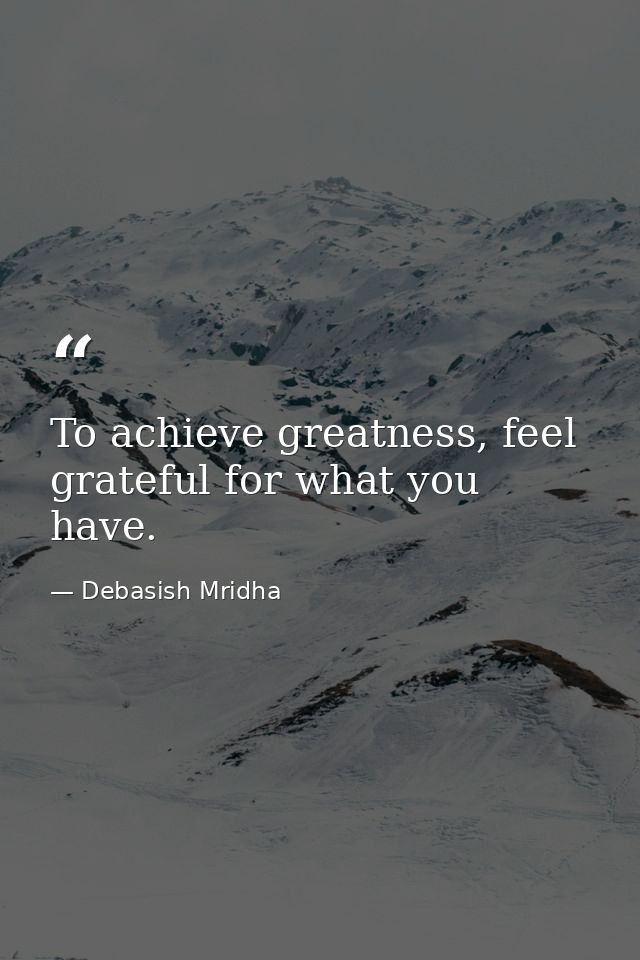 To achieve greatness, feel grateful for what you have. — Debasish Mridha