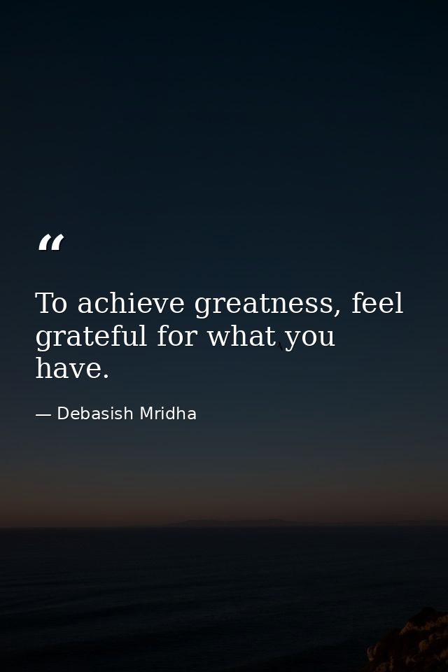 To achieve greatness, feel grateful for what you have. — Debasish Mridha