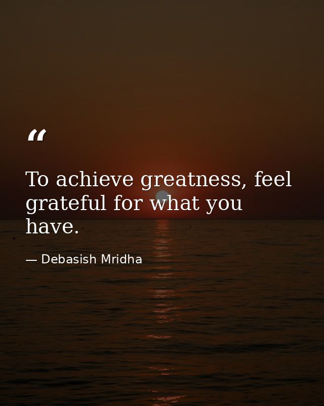 To achieve greatness, feel grateful for what you have. — Debasish Mridha