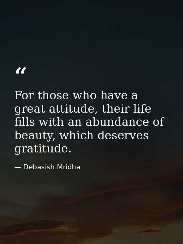 For those who have a great attitude, their life fills with an abundance of beauty, which deserves gratitude. — Debasish Mridha