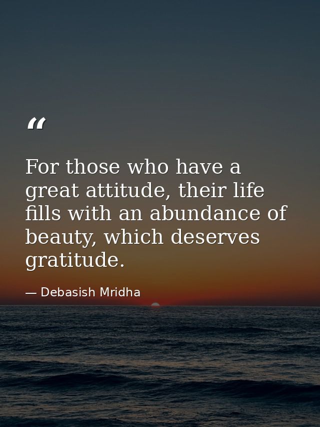 For those who have a great attitude, their life fills with an abundance of beauty, which deserves gratitude. — Debasish Mridha
