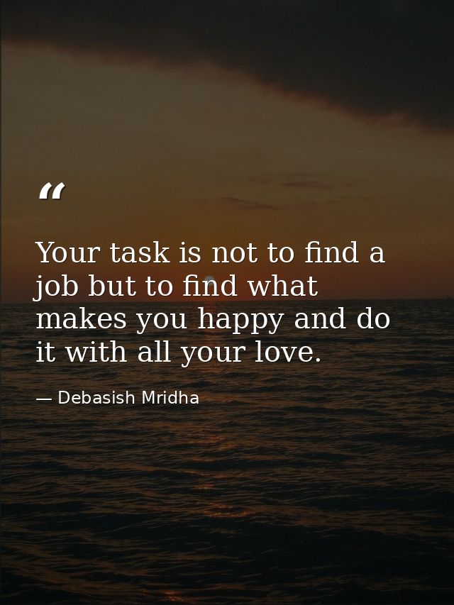 Your task is not to find a job but to find what makes you happy and do it with all your love. — Debasish Mridha