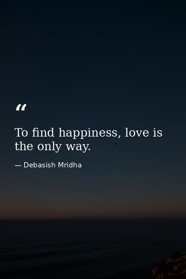 To find happiness, love is the only way. — Debasish Mridha
