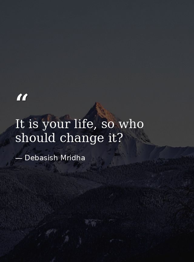 It is your life, so who should change it? — Debasish Mridha