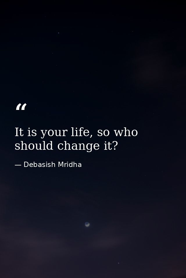 It is your life, so who should change it? — Debasish Mridha