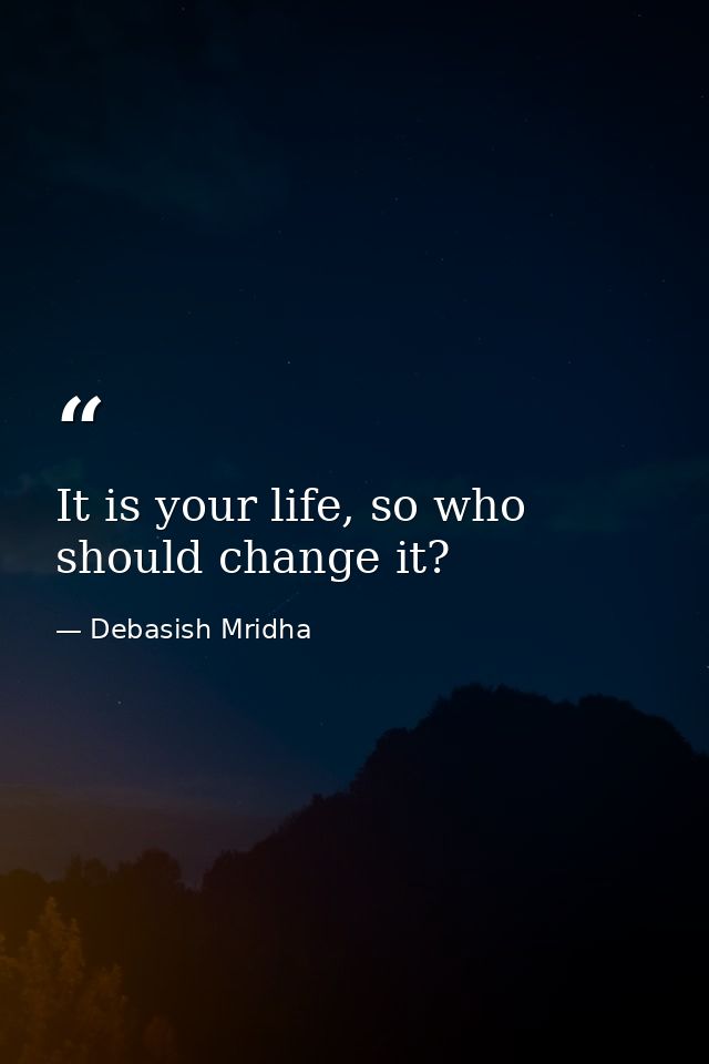 It is your life, so who should change it? — Debasish Mridha