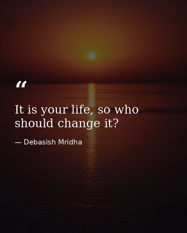 It is your life, so who should change it? — Debasish Mridha