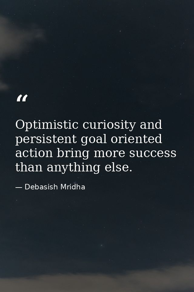 Optimistic curiosity and persistent goal oriented action bring more success than anything else. — Debasish Mridha