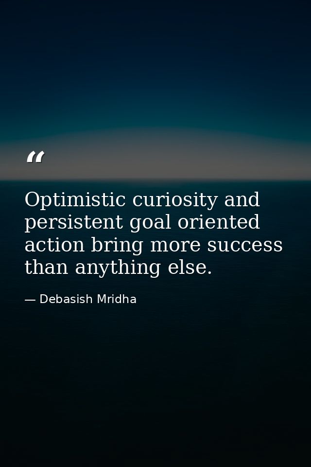 Optimistic curiosity and persistent goal oriented action bring more success than anything else. — Debasish Mridha