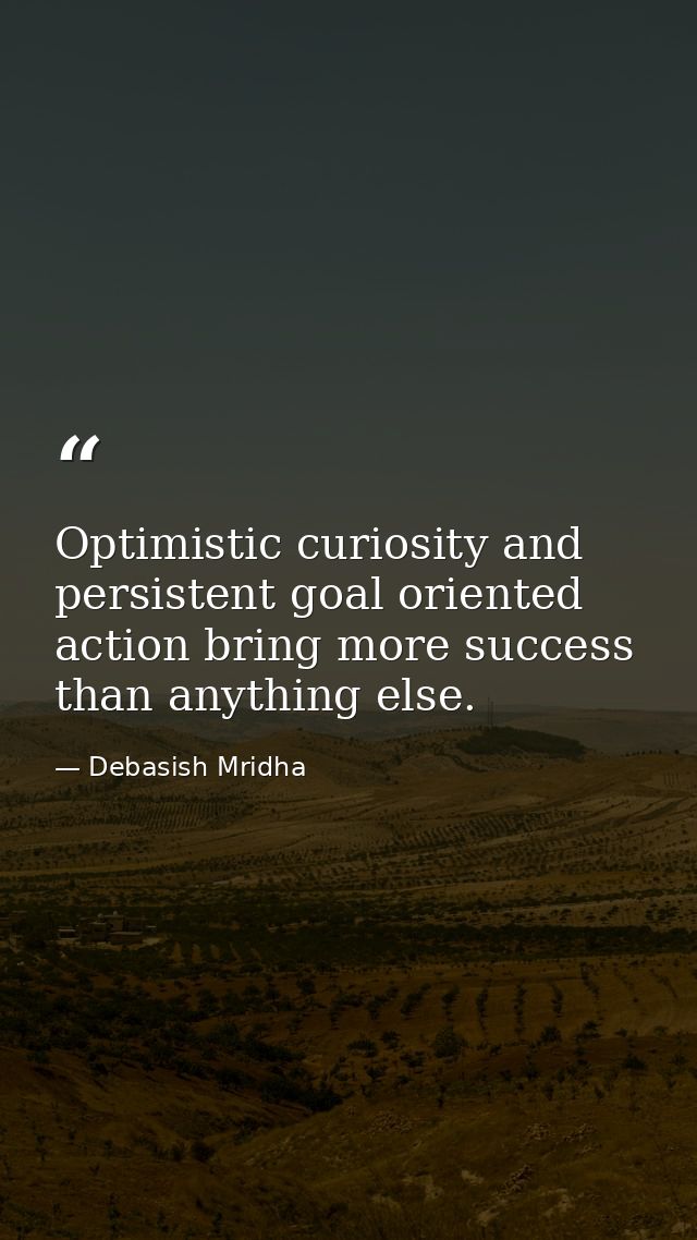 Optimistic curiosity and persistent goal oriented action bring more success than anything else. — Debasish Mridha