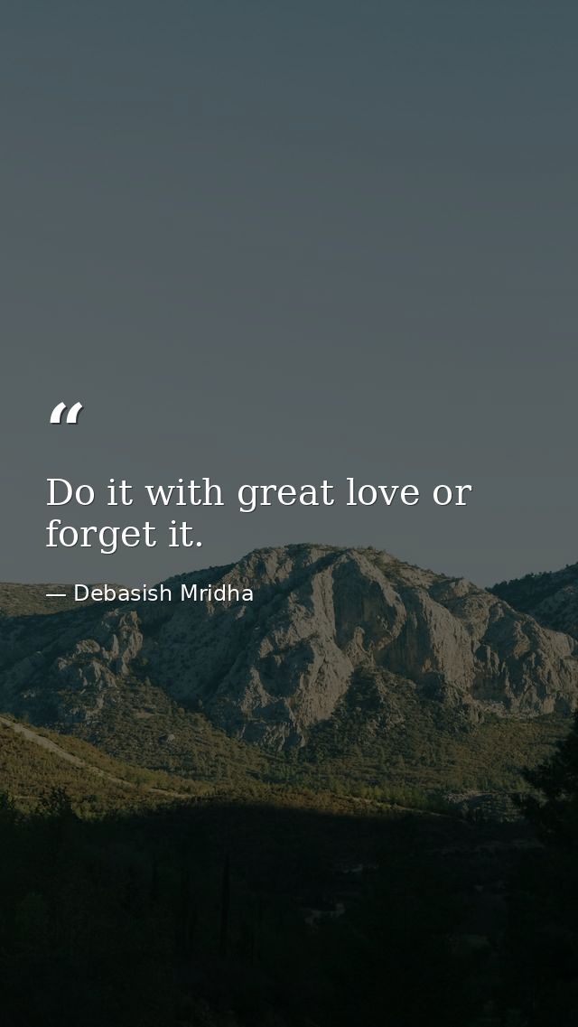 Do it with great love or forget it. — Debasish Mridha