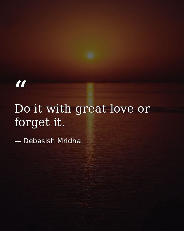 Do it with great love or forget it. — Debasish Mridha