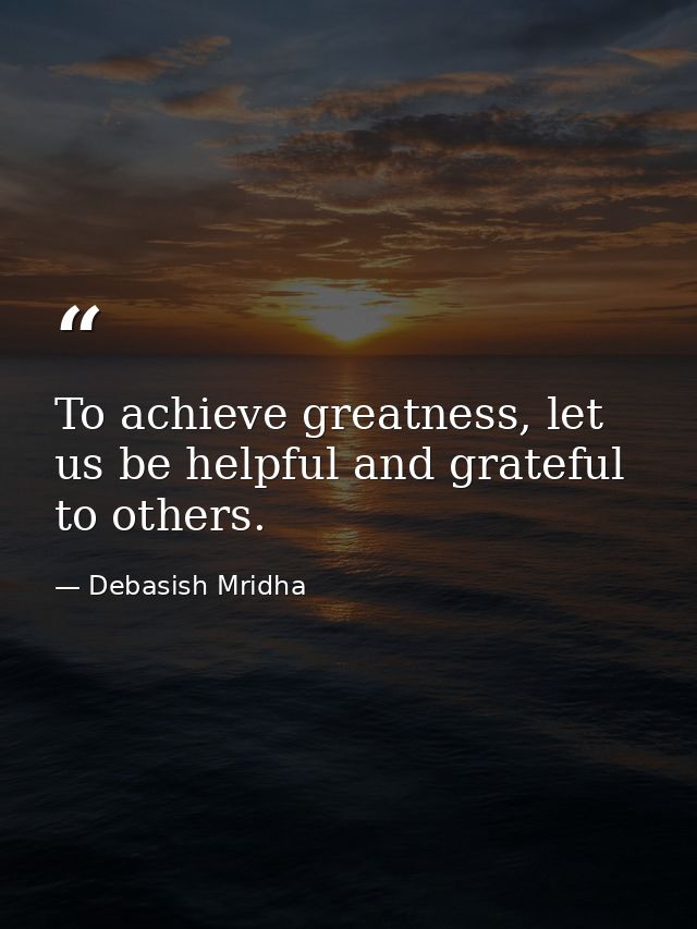 To achieve greatness, let us be helpful and grateful to others. — Debasish Mridha