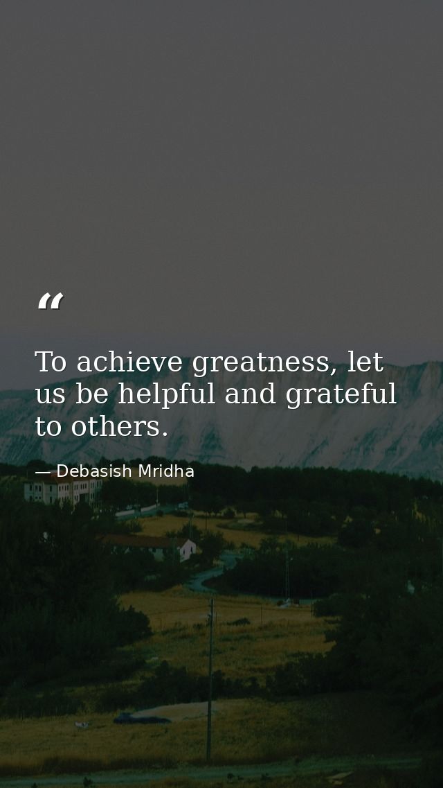 To achieve greatness, let us be helpful and grateful to others. — Debasish Mridha