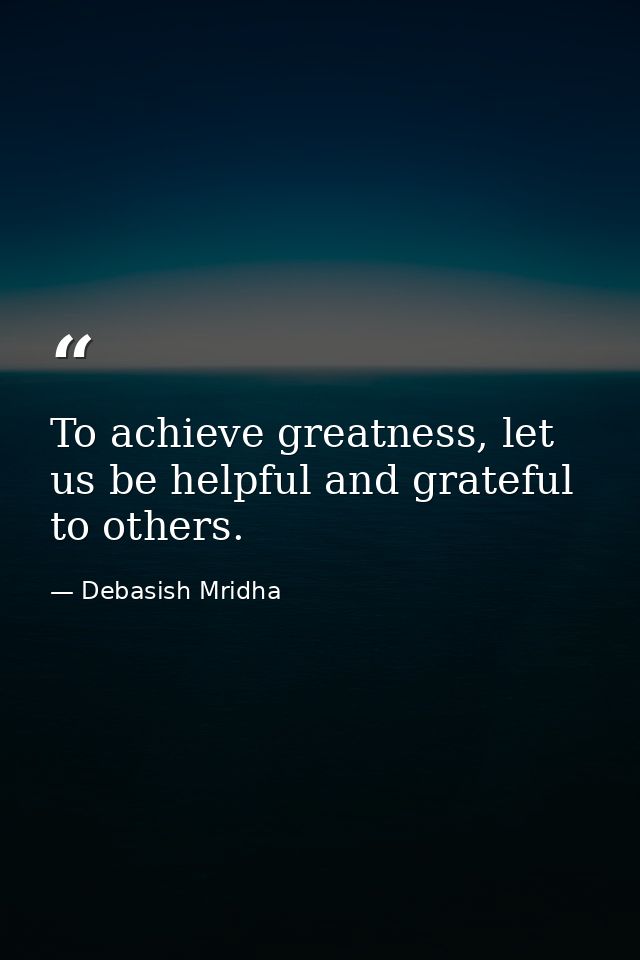 To achieve greatness, let us be helpful and grateful to others. — Debasish Mridha