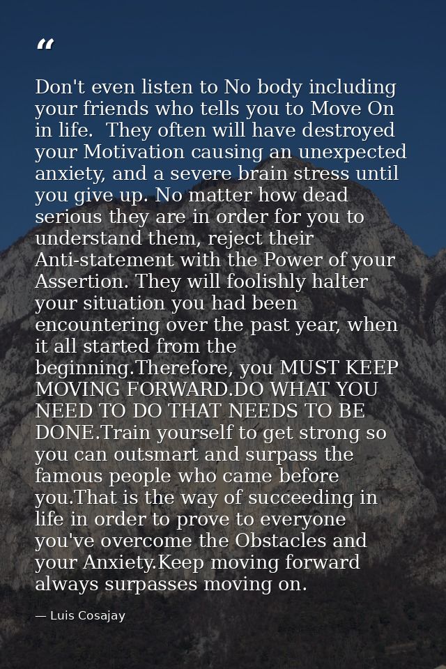 Don't even listen to No body including your friends who tells you to Move On in life.  They often will have destroyed yo — Luis Cosajay