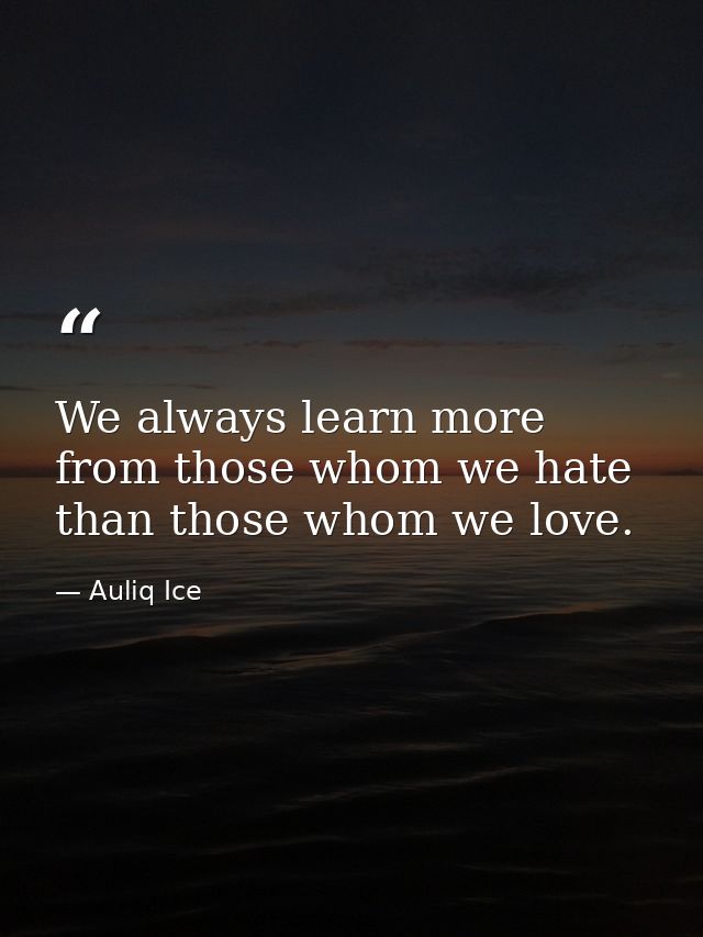 We always learn more from those whom we hate than those whom we love. — Auliq Ice