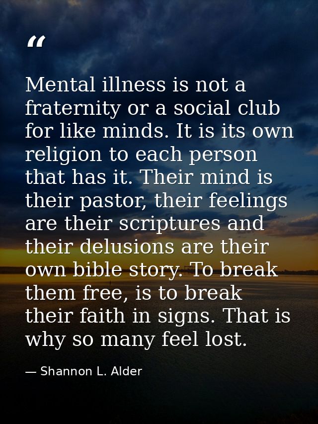 Mental illness is not a fraternity or a social club for like minds. It is its own religion to each person that has it. T — Shannon L. Alder