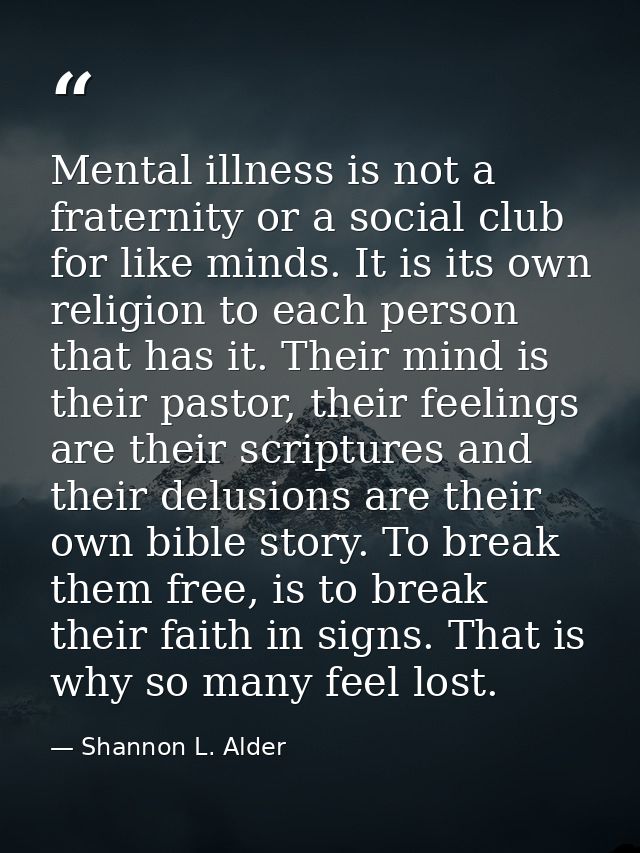 Mental illness is not a fraternity or a social club for like minds. It is its own religion to each person that has it. T — Shannon L. Alder