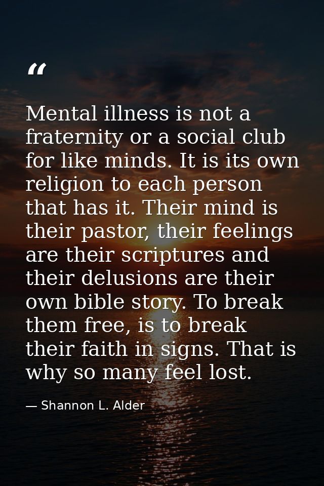 Mental illness is not a fraternity or a social club for like minds. It is its own religion to each person that has it. T — Shannon L. Alder
