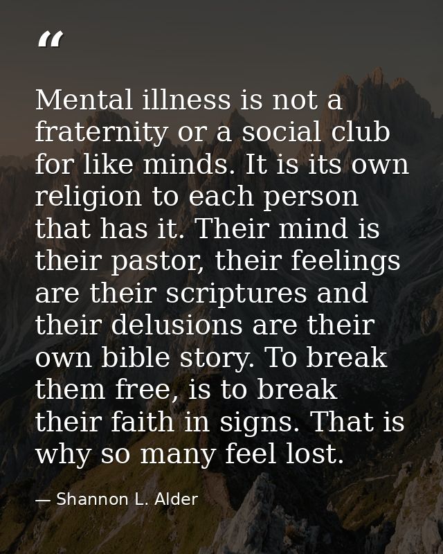 Mental illness is not a fraternity or a social club for like minds. It is its own religion to each person that has it. T — Shannon L. Alder