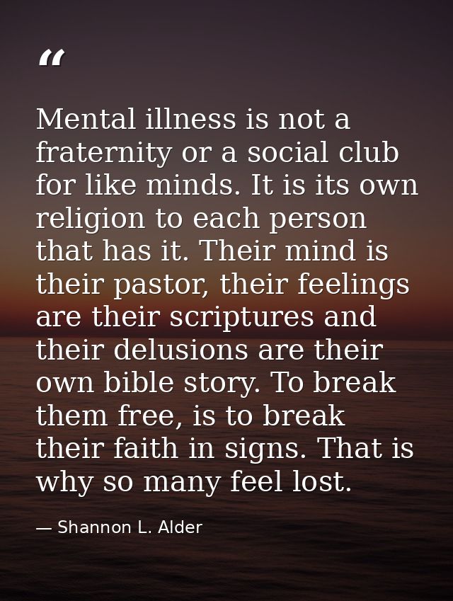 Mental illness is not a fraternity or a social club for like minds. It is its own religion to each person that has it. T — Shannon L. Alder