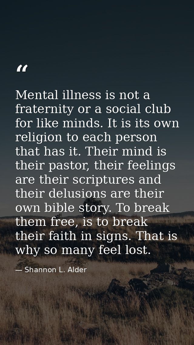 Mental illness is not a fraternity or a social club for like minds. It is its own religion to each person that has it. T — Shannon L. Alder