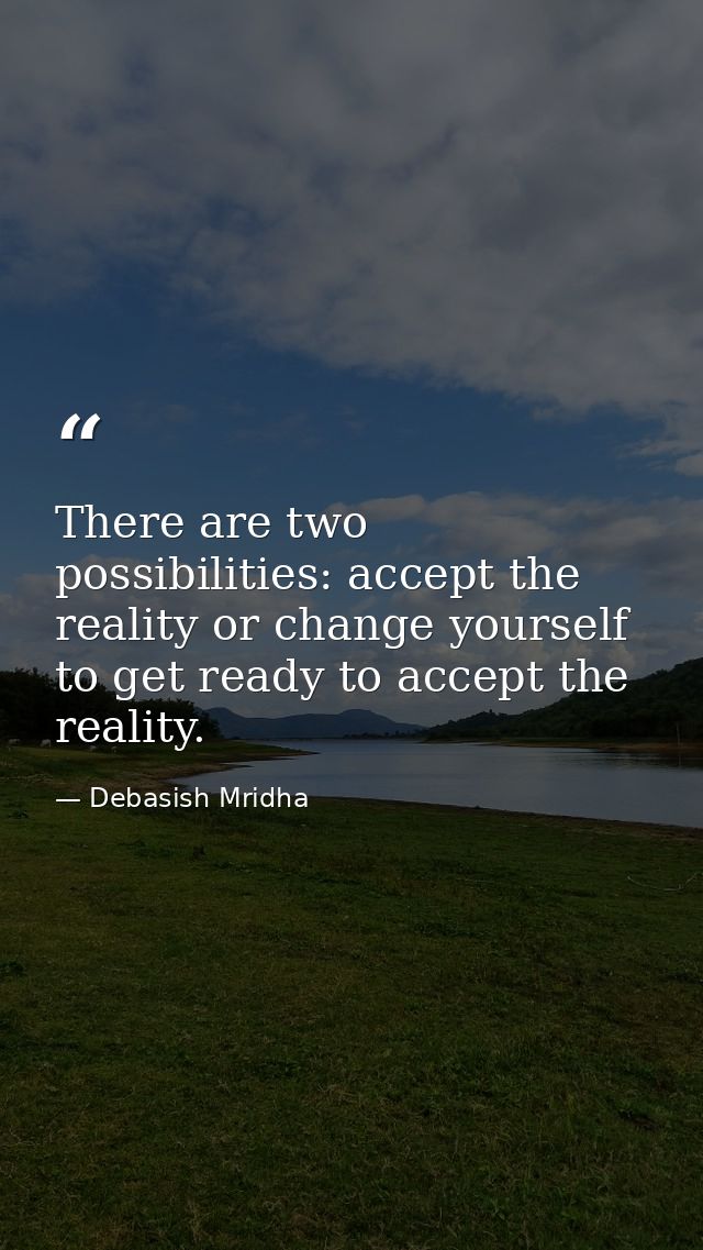 There are two possibilities: accept the reality or change yourself to get ready to accept the reality. — Debasish Mridha