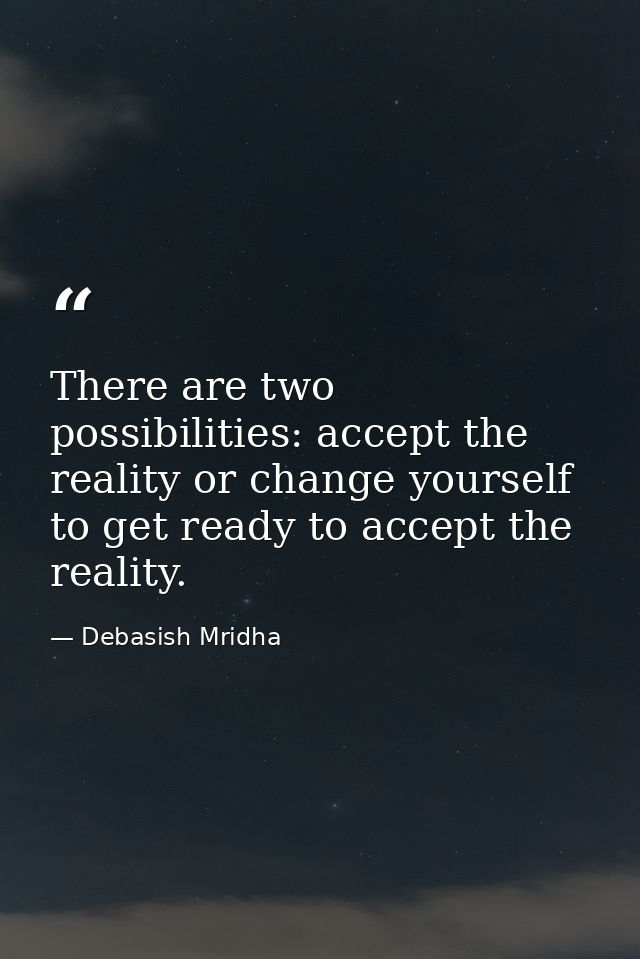 There are two possibilities: accept the reality or change yourself to get ready to accept the reality. — Debasish Mridha