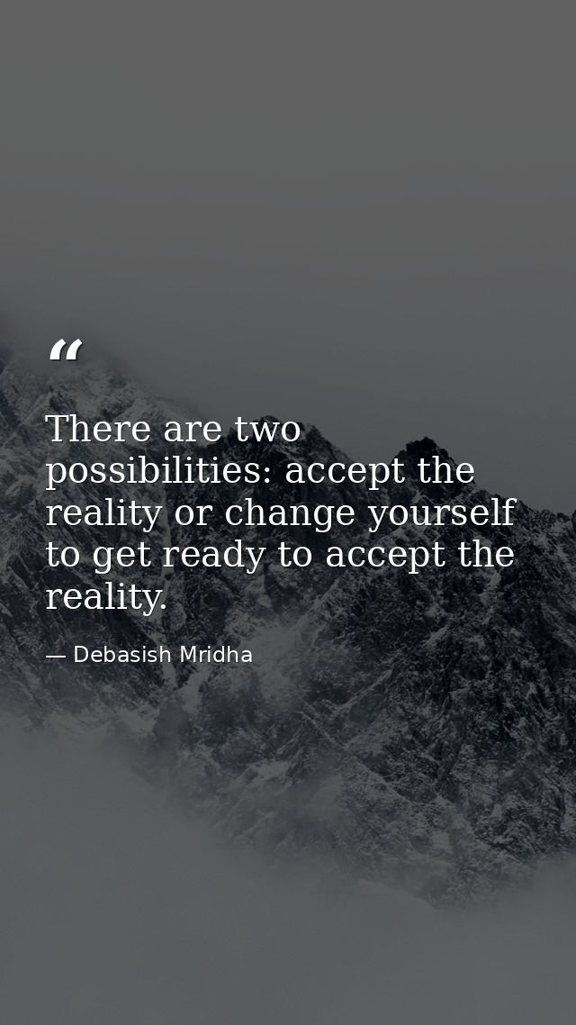 There are two possibilities: accept the reality or change yourself to get ready to accept the reality. — Debasish Mridha