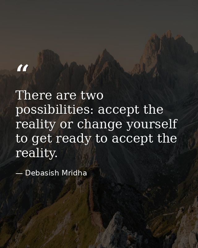 There are two possibilities: accept the reality or change yourself to get ready to accept the reality. — Debasish Mridha