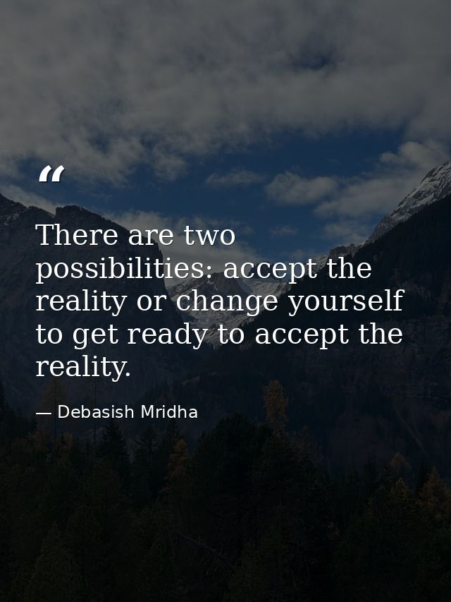 There are two possibilities: accept the reality or change yourself to get ready to accept the reality. — Debasish Mridha