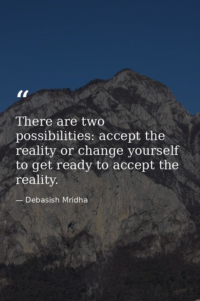 There are two possibilities: accept the reality or change yourself to get ready to accept the reality. — Debasish Mridha