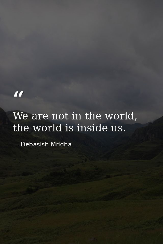 We are not in the world, the world is inside us. — Debasish Mridha
