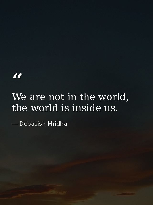 We are not in the world, the world is inside us. — Debasish Mridha