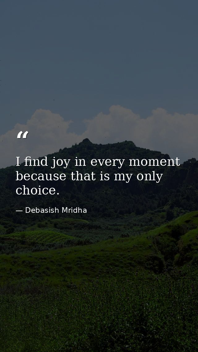 I find joy in every moment because that is my only choice. — Debasish Mridha
