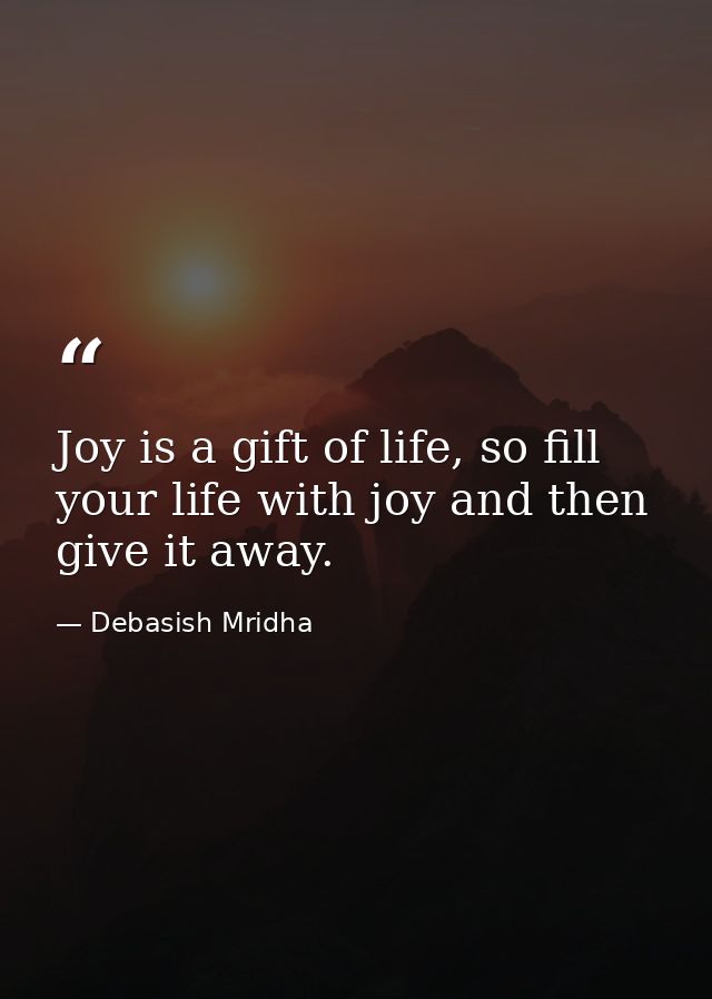 Joy is a gift of life, so fill your life with joy and then give it away. — Debasish Mridha