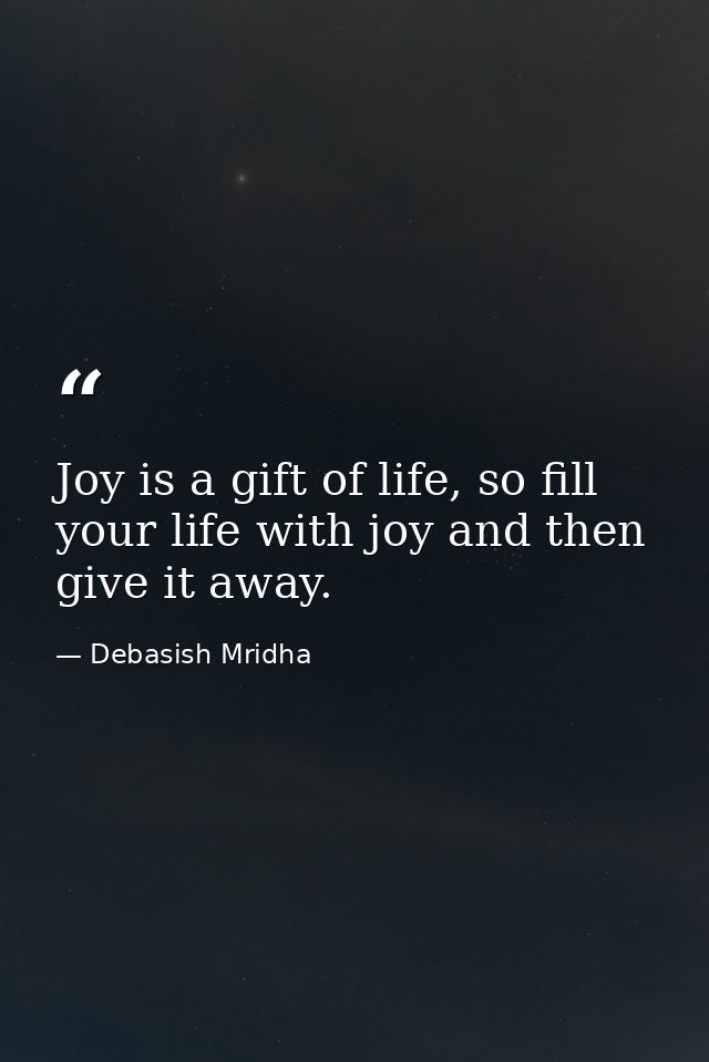 Joy is a gift of life, so fill your life with joy and then give it away. — Debasish Mridha
