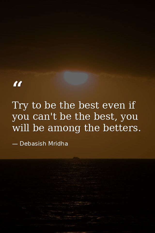 Try to be the best even if you can't be the best, you will be among the betters. — Debasish Mridha