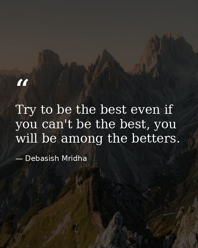 Try to be the best even if you can't be the best, you will be among the betters. — Debasish Mridha