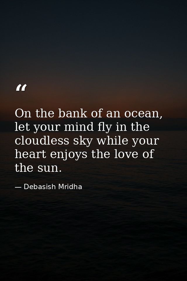On the bank of an ocean, let your mind fly in the cloudless sky while your heart enjoys the love of the sun. — Debasish Mridha