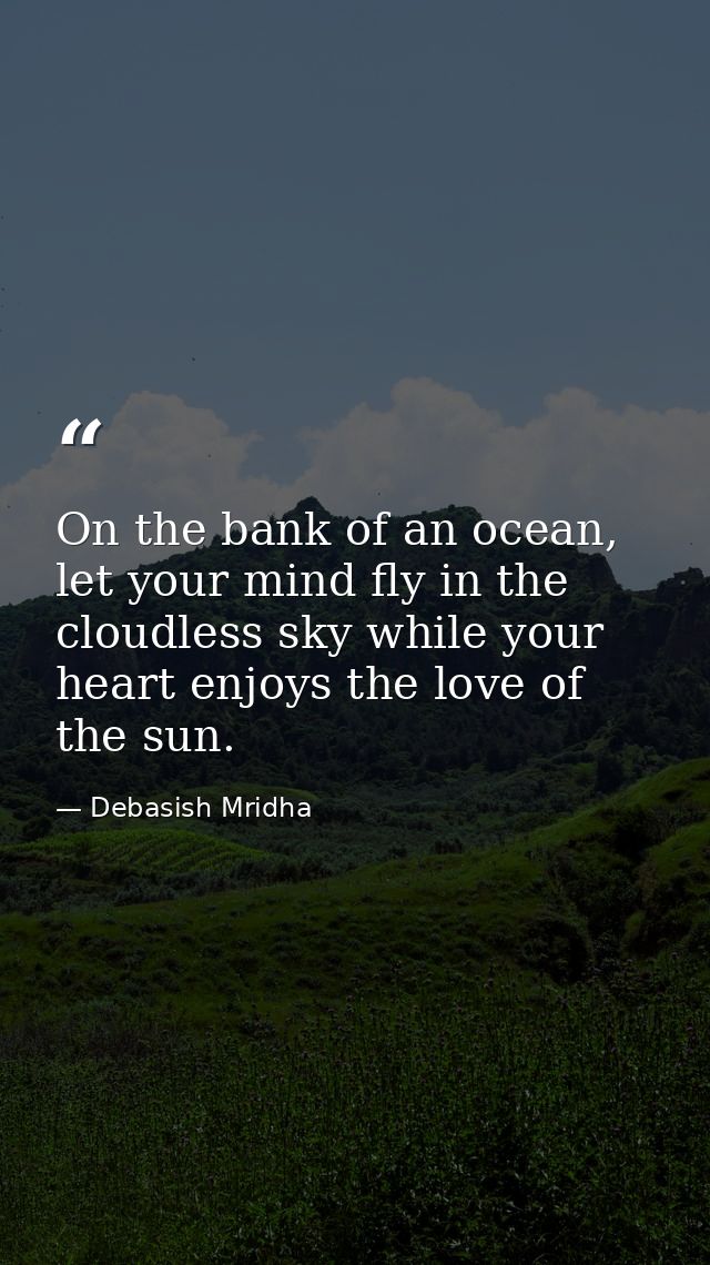 On the bank of an ocean, let your mind fly in the cloudless sky while your heart enjoys the love of the sun. — Debasish Mridha