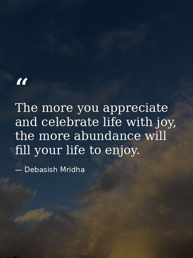 The more you appreciate and celebrate life with joy, the more abundance will fill your life to enjoy. — Debasish Mridha