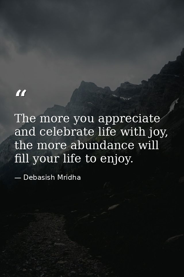 The more you appreciate and celebrate life with joy, the more abundance will fill your life to enjoy. — Debasish Mridha
