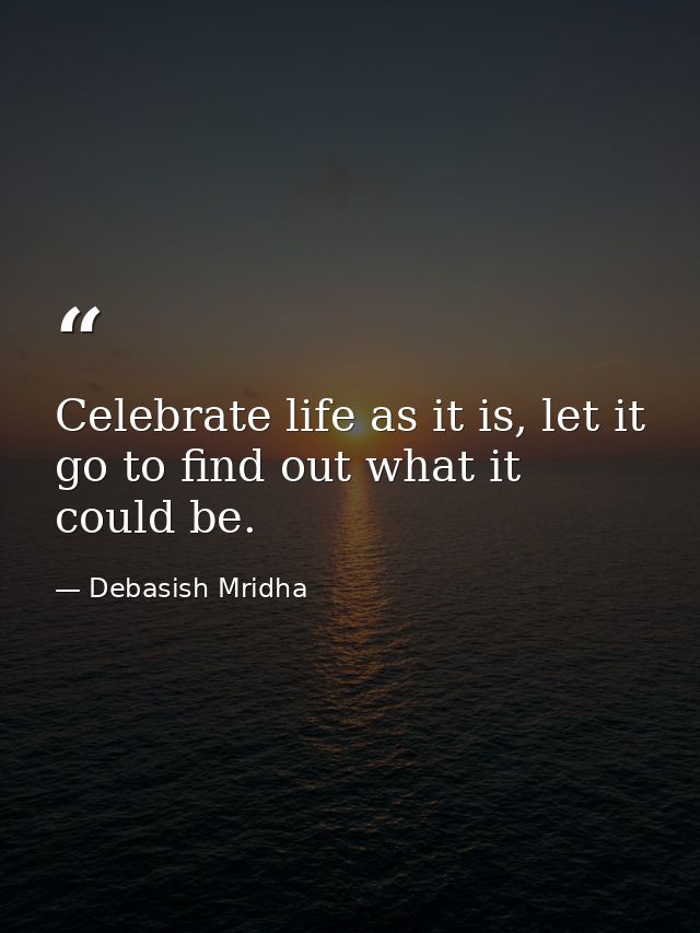 Celebrate life as it is, let it go to find out what it could be. — Debasish Mridha